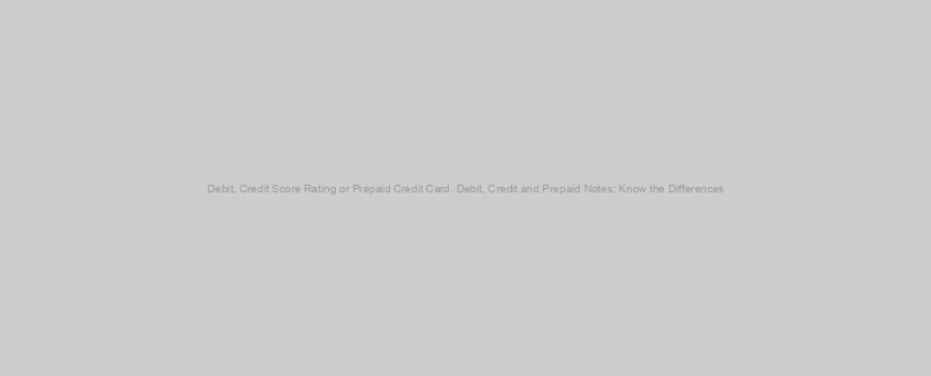 Debit, Credit Score Rating or Prepaid Credit Card. Debit, Credit and Prepaid Notes: Know the Differences